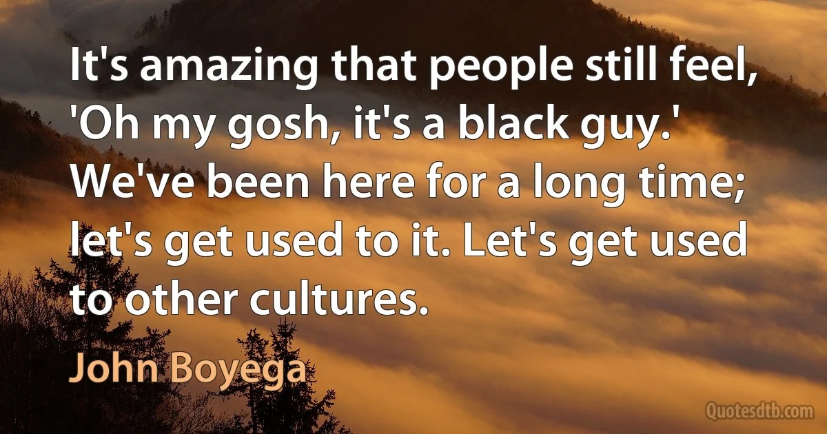 It's amazing that people still feel, 'Oh my gosh, it's a black guy.' We've been here for a long time; let's get used to it. Let's get used to other cultures. (John Boyega)