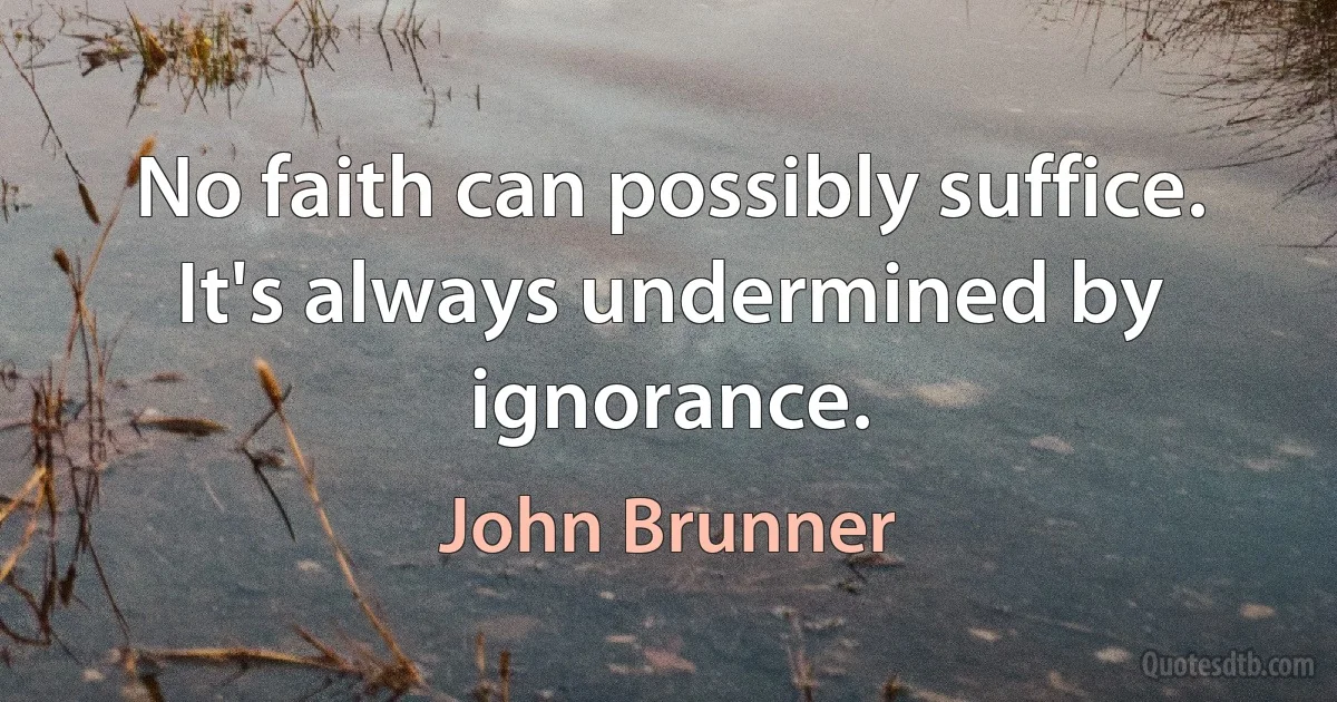 No faith can possibly suffice. It's always undermined by ignorance. (John Brunner)