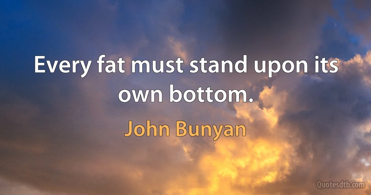 Every fat must stand upon its own bottom. (John Bunyan)