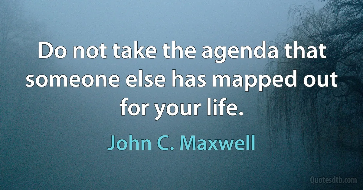 Do not take the agenda that someone else has mapped out for your life. (John C. Maxwell)