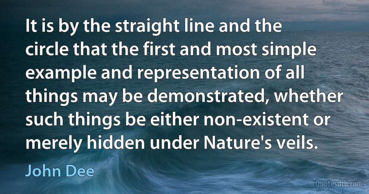 It is by the straight line and the circle that the first and most simple example and representation of all things may be demonstrated, whether such things be either non-existent or merely hidden under Nature's veils. (John Dee)