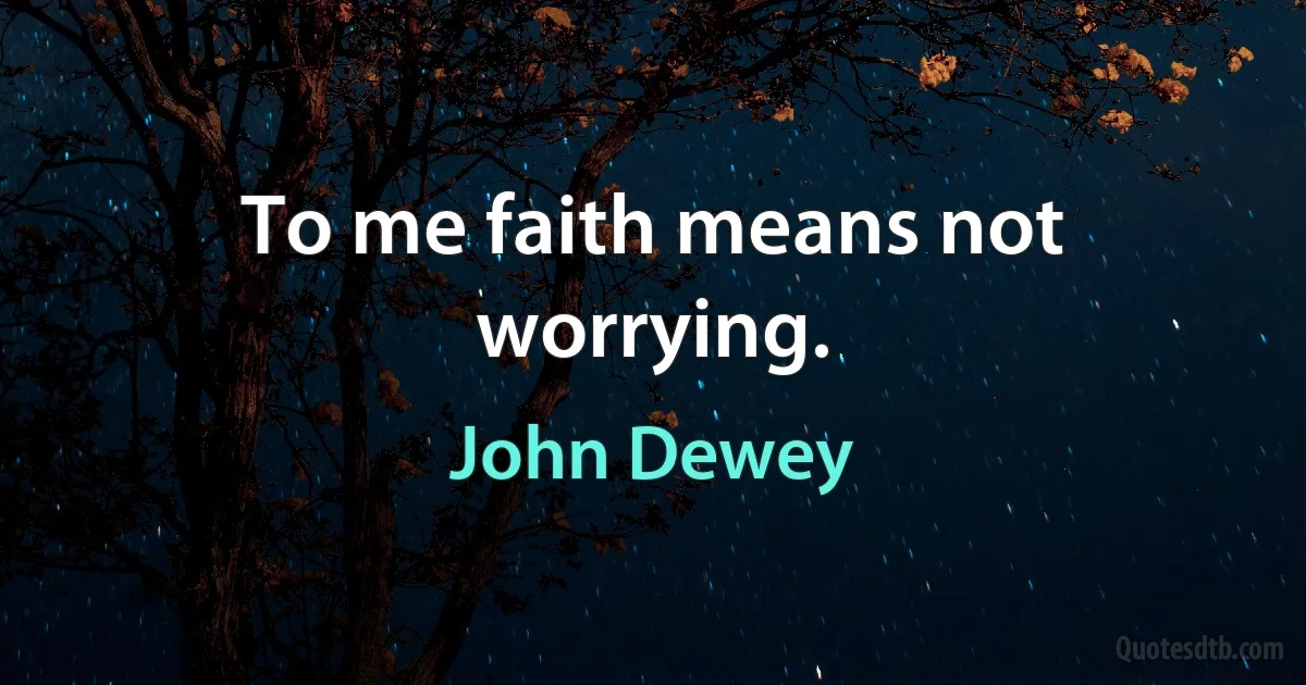 To me faith means not worrying. (John Dewey)