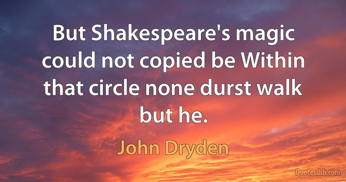 But Shakespeare's magic could not copied be Within that circle none durst walk but he. (John Dryden)