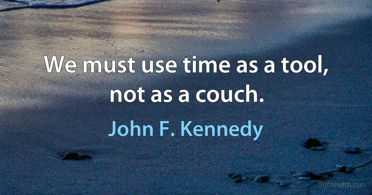 We must use time as a tool, not as a couch. (John F. Kennedy)