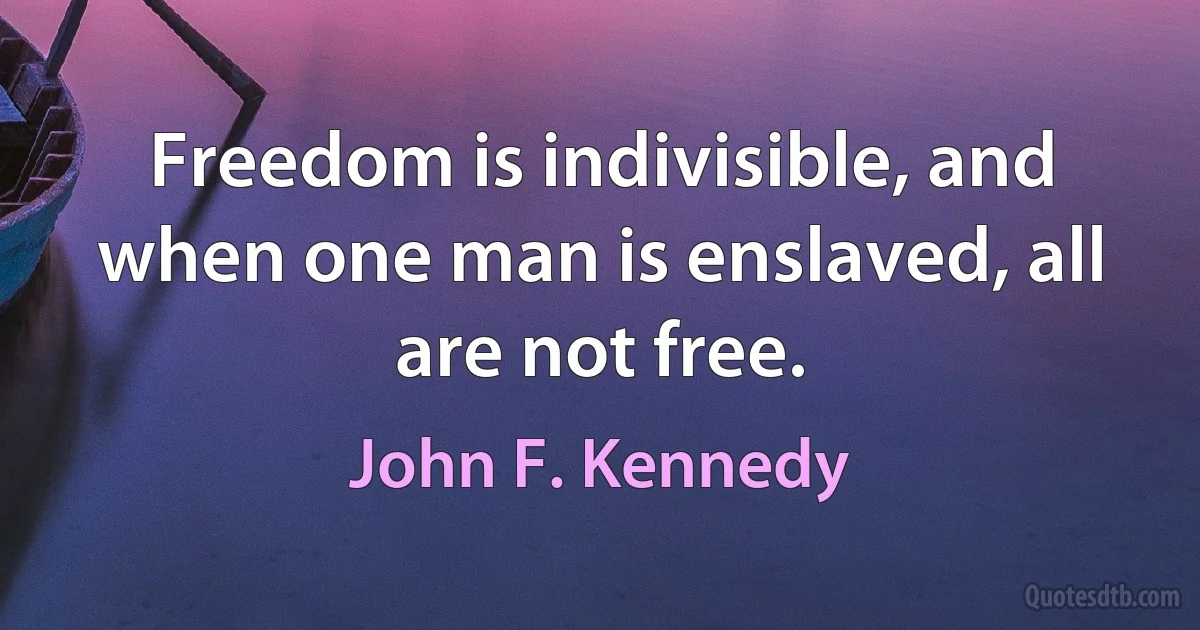 Freedom is indivisible, and when one man is enslaved, all are not free. (John F. Kennedy)