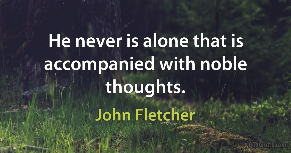 He never is alone that is accompanied with noble thoughts. (John Fletcher)