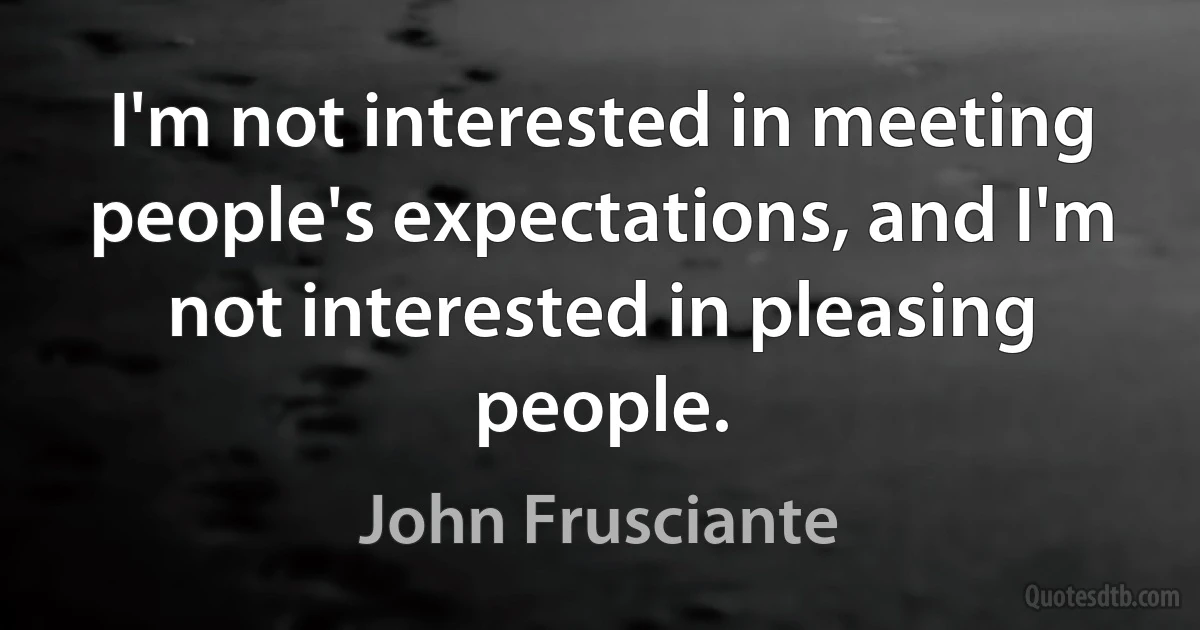 I'm not interested in meeting people's expectations, and I'm not interested in pleasing people. (John Frusciante)