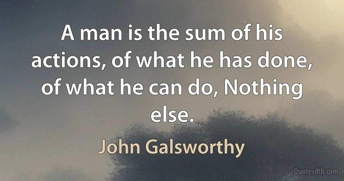 A man is the sum of his actions, of what he has done, of what he can do, Nothing else. (John Galsworthy)