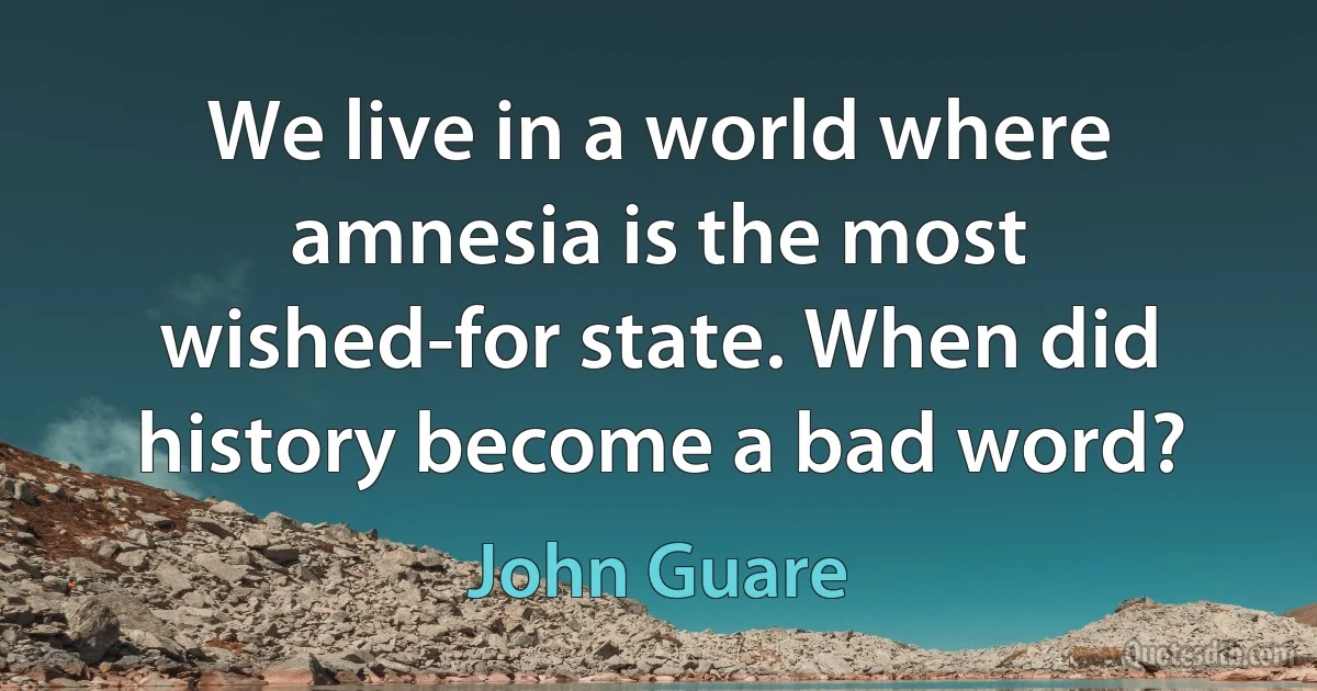 We live in a world where amnesia is the most wished-for state. When did history become a bad word? (John Guare)