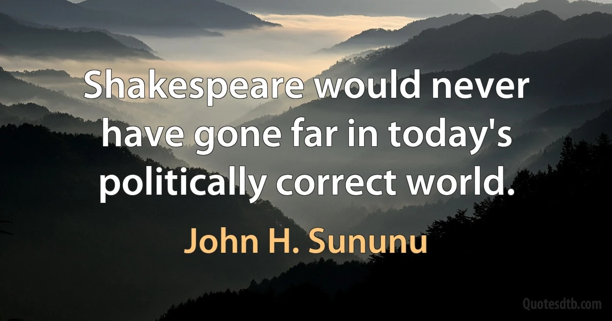 Shakespeare would never have gone far in today's politically correct world. (John H. Sununu)