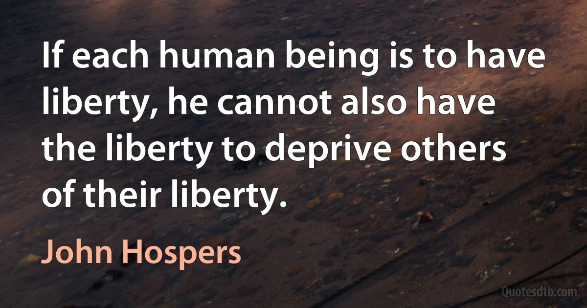 If each human being is to have liberty, he cannot also have the liberty to deprive others of their liberty. (John Hospers)