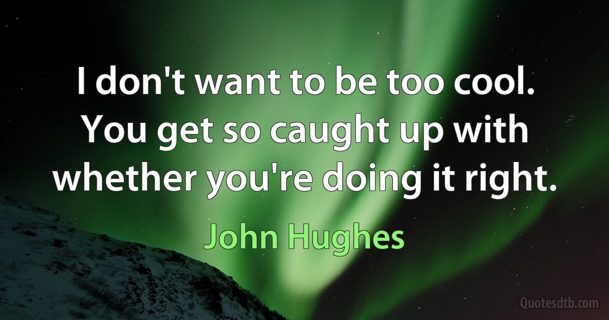 I don't want to be too cool. You get so caught up with whether you're doing it right. (John Hughes)