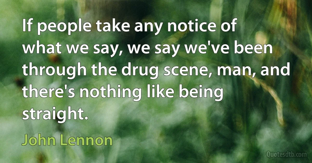 If people take any notice of what we say, we say we've been through the drug scene, man, and there's nothing like being straight. (John Lennon)