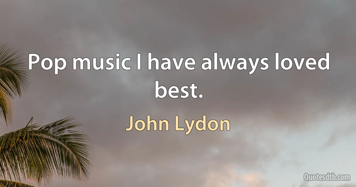 Pop music I have always loved best. (John Lydon)