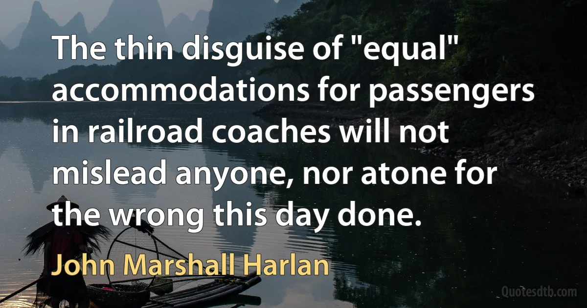 The thin disguise of "equal" accommodations for passengers in railroad coaches will not mislead anyone, nor atone for the wrong this day done. (John Marshall Harlan)