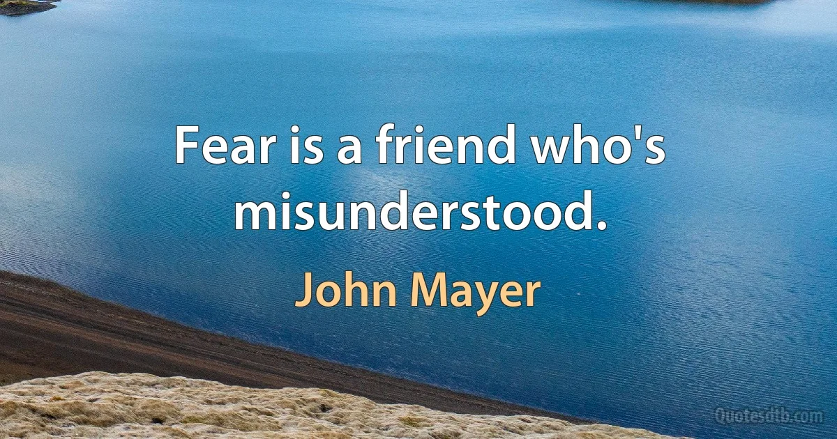 Fear is a friend who's misunderstood. (John Mayer)