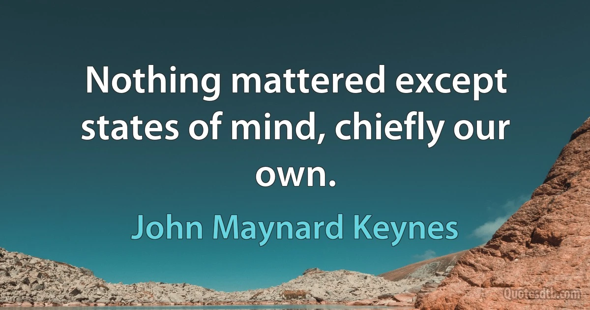 Nothing mattered except states of mind, chiefly our own. (John Maynard Keynes)