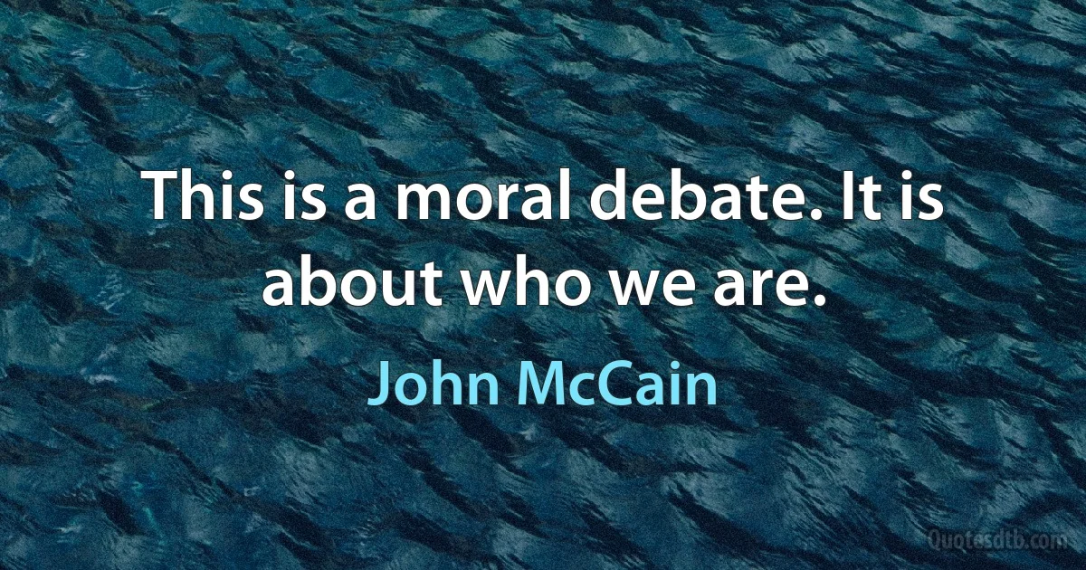 This is a moral debate. It is about who we are. (John McCain)