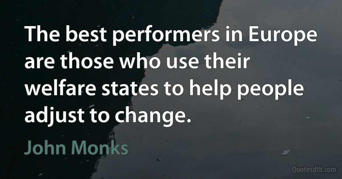 The best performers in Europe are those who use their welfare states to help people adjust to change. (John Monks)