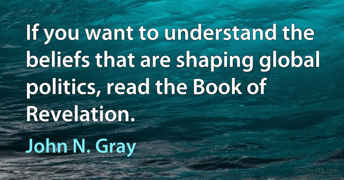 If you want to understand the beliefs that are shaping global politics, read the Book of Revelation. (John N. Gray)