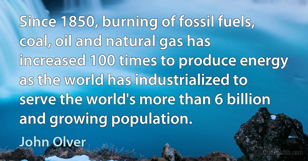 Since 1850, burning of fossil fuels, coal, oil and natural gas has increased 100 times to produce energy as the world has industrialized to serve the world's more than 6 billion and growing population. (John Olver)