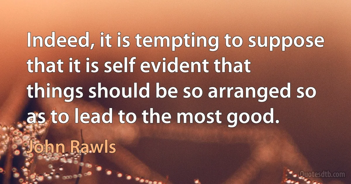 Indeed, it is tempting to suppose that it is self evident that things should be so arranged so as to lead to the most good. (John Rawls)