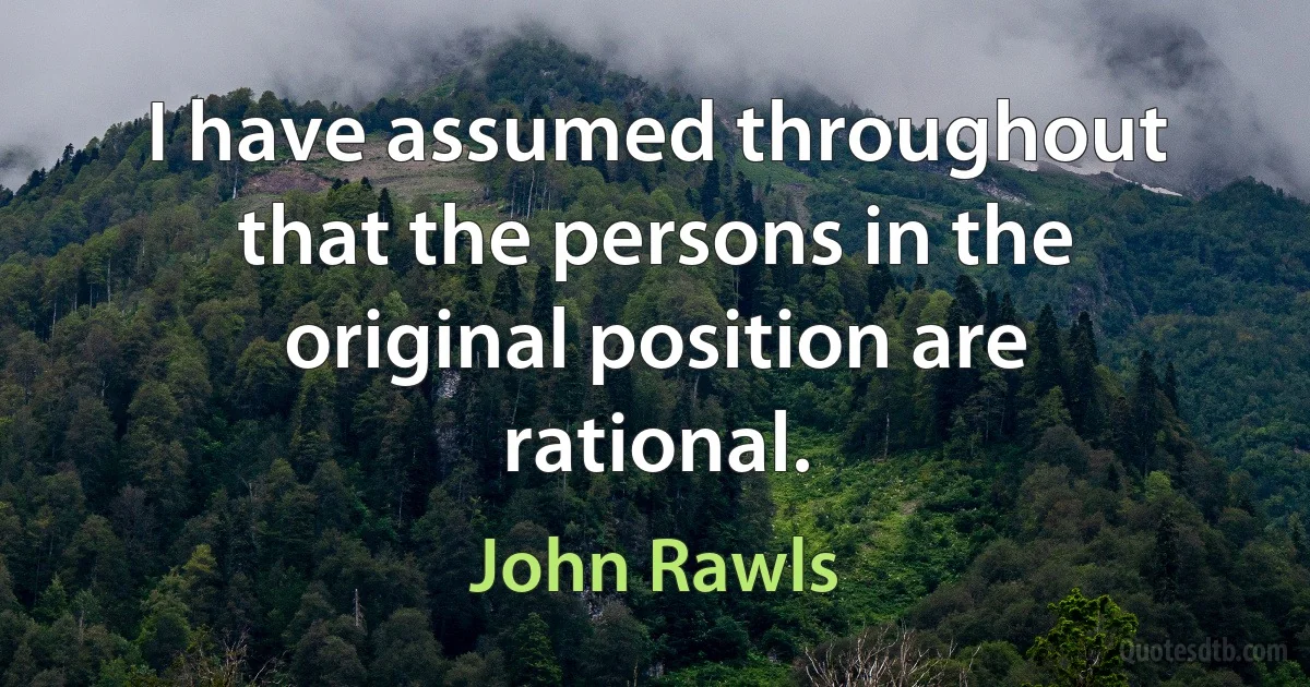 I have assumed throughout that the persons in the original position are rational. (John Rawls)