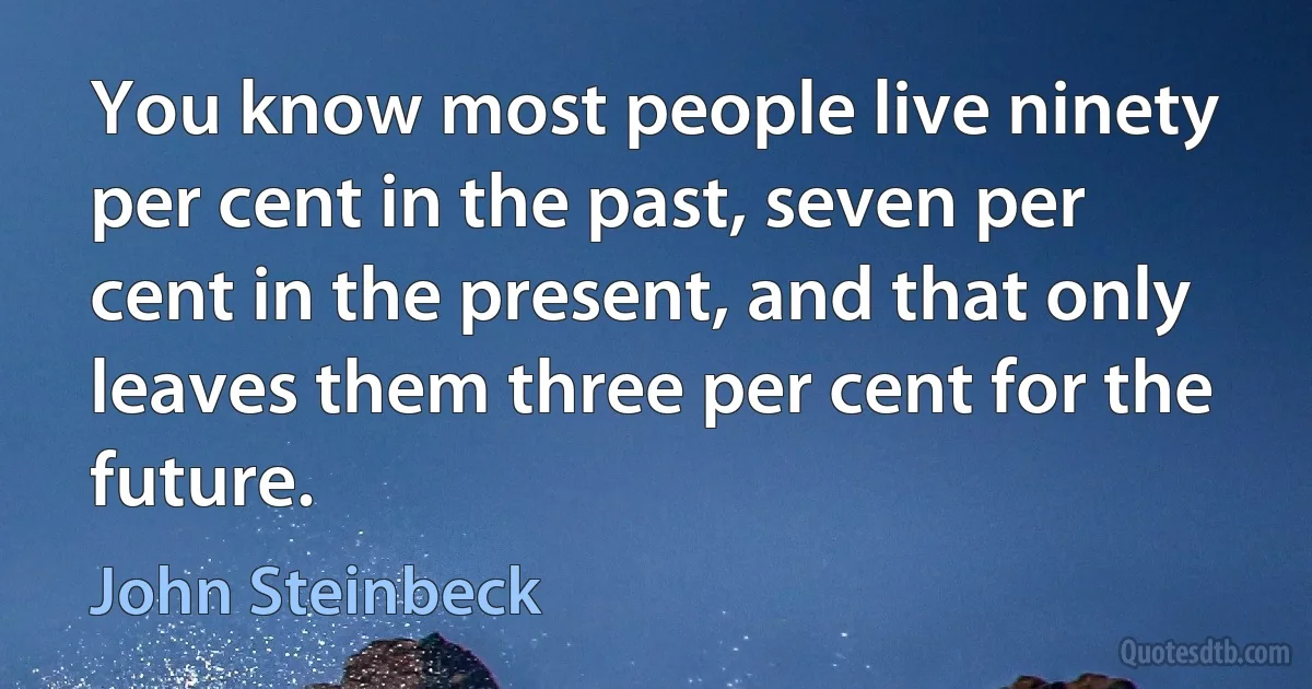 You know most people live ninety per cent in the past, seven per cent in the present, and that only leaves them three per cent for the future. (John Steinbeck)