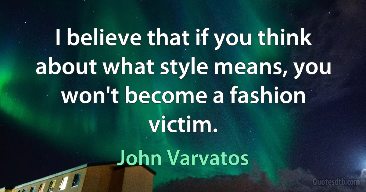 I believe that if you think about what style means, you won't become a fashion victim. (John Varvatos)