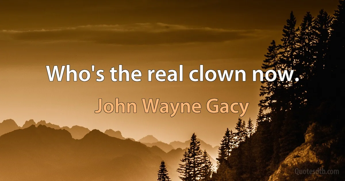 Who's the real clown now. (John Wayne Gacy)