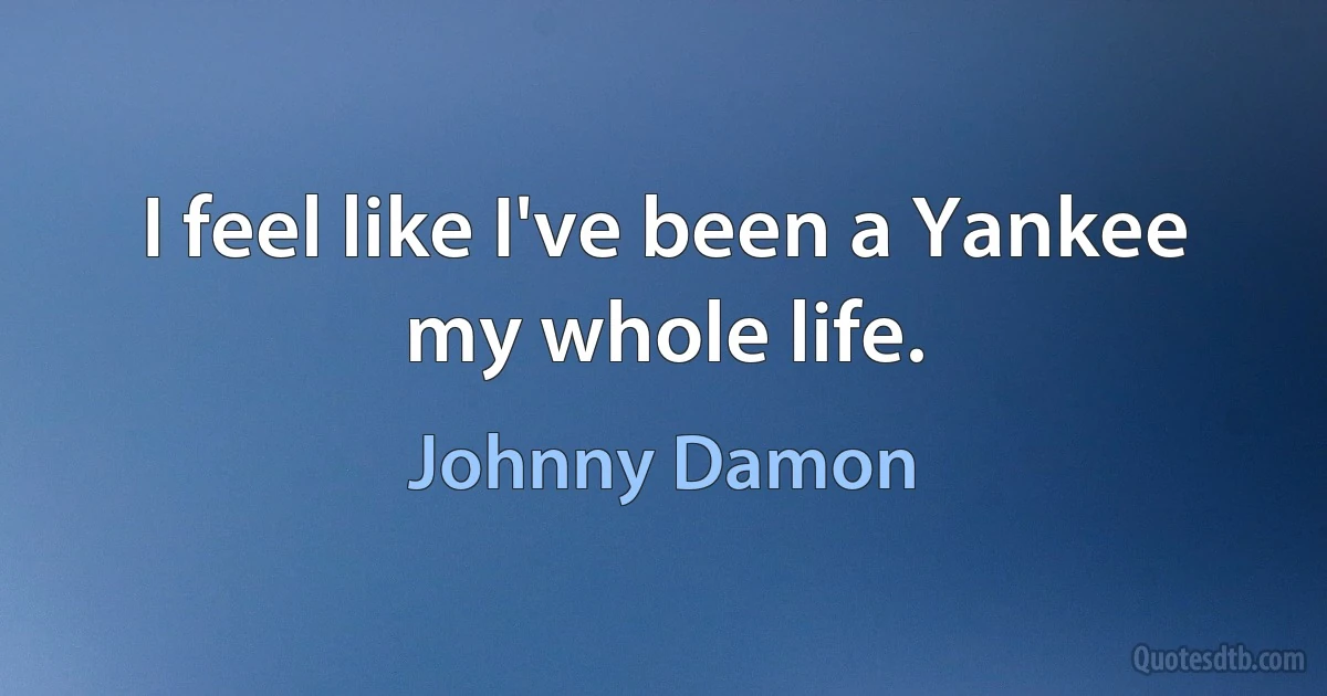 I feel like I've been a Yankee my whole life. (Johnny Damon)