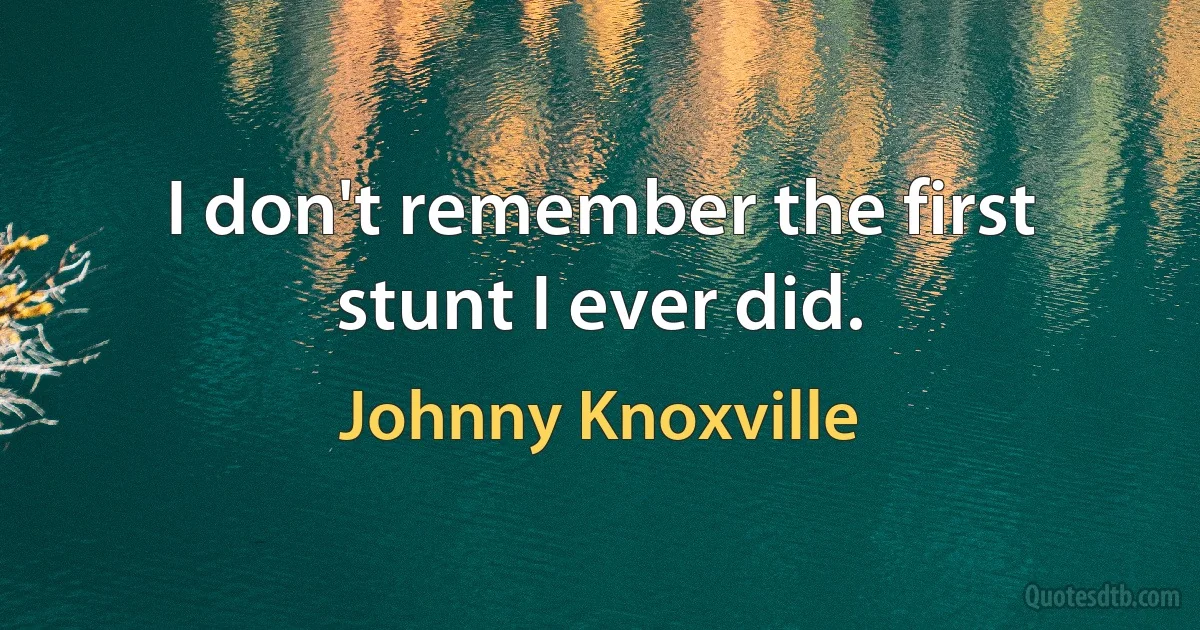 I don't remember the first stunt I ever did. (Johnny Knoxville)