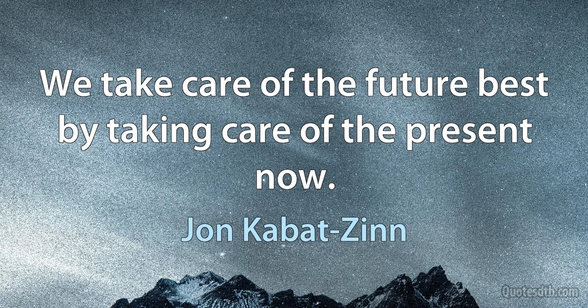 We take care of the future best by taking care of the present now. (Jon Kabat-Zinn)