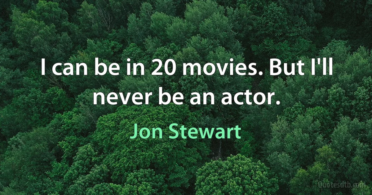 I can be in 20 movies. But I'll never be an actor. (Jon Stewart)