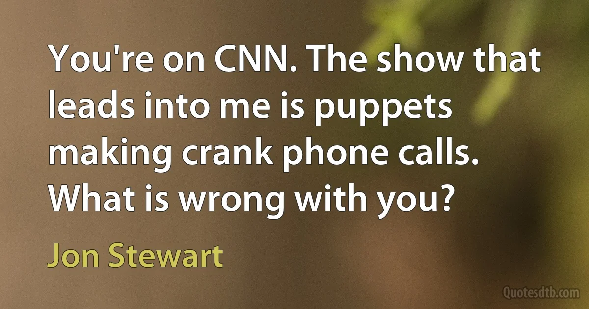 You're on CNN. The show that leads into me is puppets making crank phone calls. What is wrong with you? (Jon Stewart)