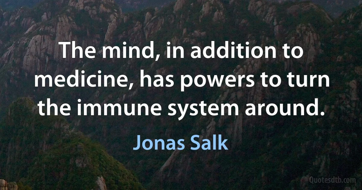 The mind, in addition to medicine, has powers to turn the immune system around. (Jonas Salk)