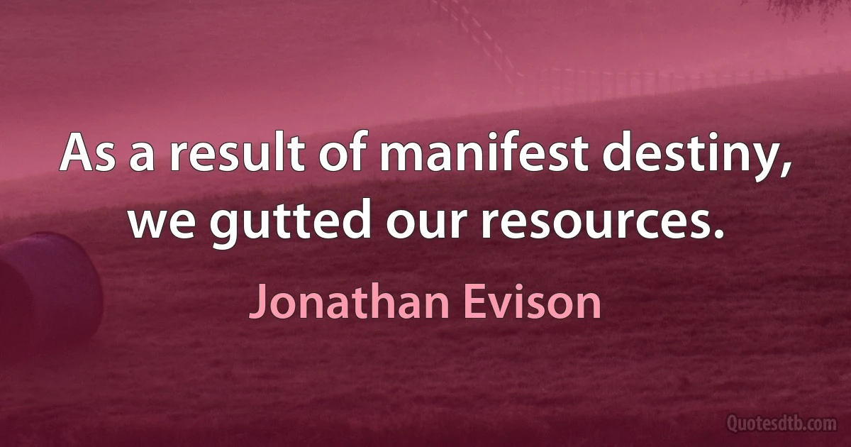 As a result of manifest destiny, we gutted our resources. (Jonathan Evison)