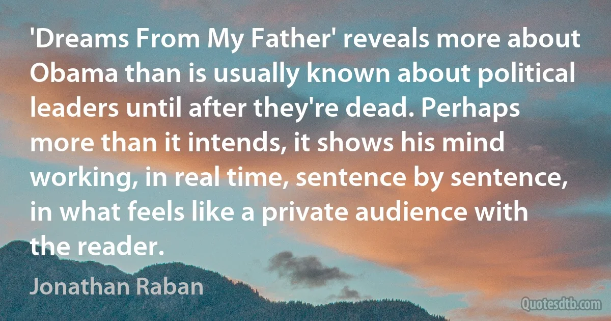 'Dreams From My Father' reveals more about Obama than is usually known about political leaders until after they're dead. Perhaps more than it intends, it shows his mind working, in real time, sentence by sentence, in what feels like a private audience with the reader. (Jonathan Raban)