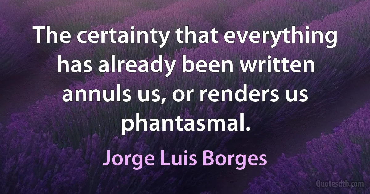 The certainty that everything has already been written annuls us, or renders us phantasmal. (Jorge Luis Borges)