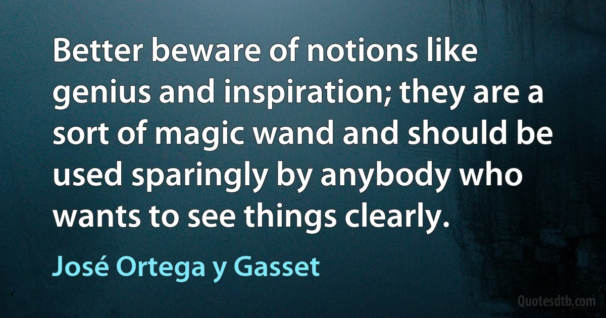 Better beware of notions like genius and inspiration; they are a sort of magic wand and should be used sparingly by anybody who wants to see things clearly. (José Ortega y Gasset)