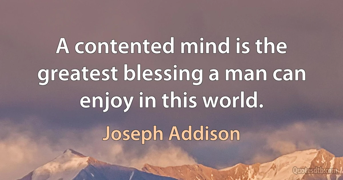 A contented mind is the greatest blessing a man can enjoy in this world. (Joseph Addison)