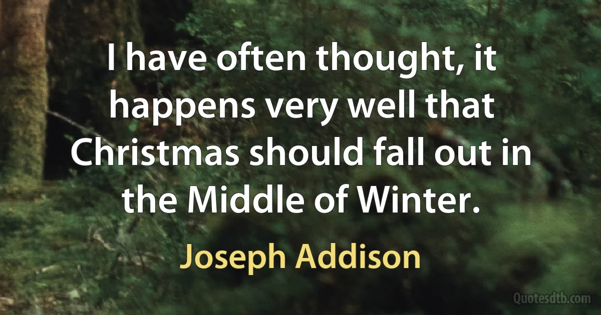 I have often thought, it happens very well that Christmas should fall out in the Middle of Winter. (Joseph Addison)