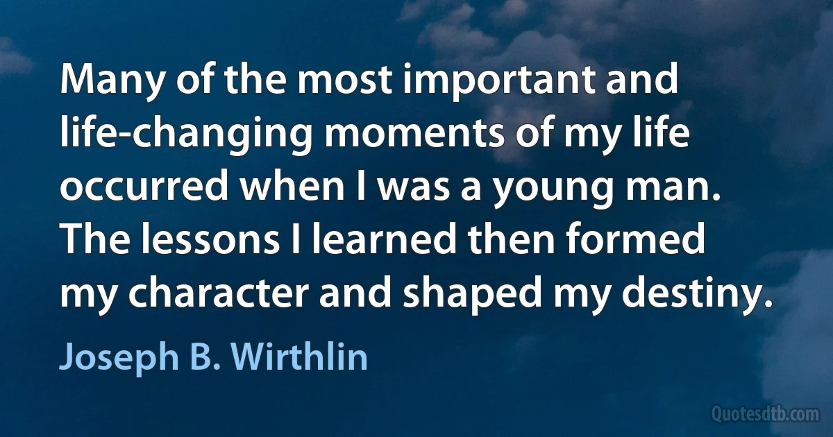 Many of the most important and life-changing moments of my life occurred when I was a young man. The lessons I learned then formed my character and shaped my destiny. (Joseph B. Wirthlin)