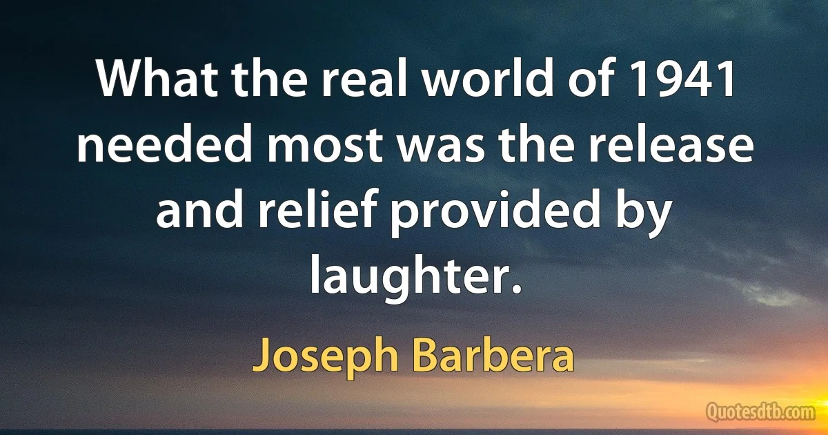 What the real world of 1941 needed most was the release and relief provided by laughter. (Joseph Barbera)