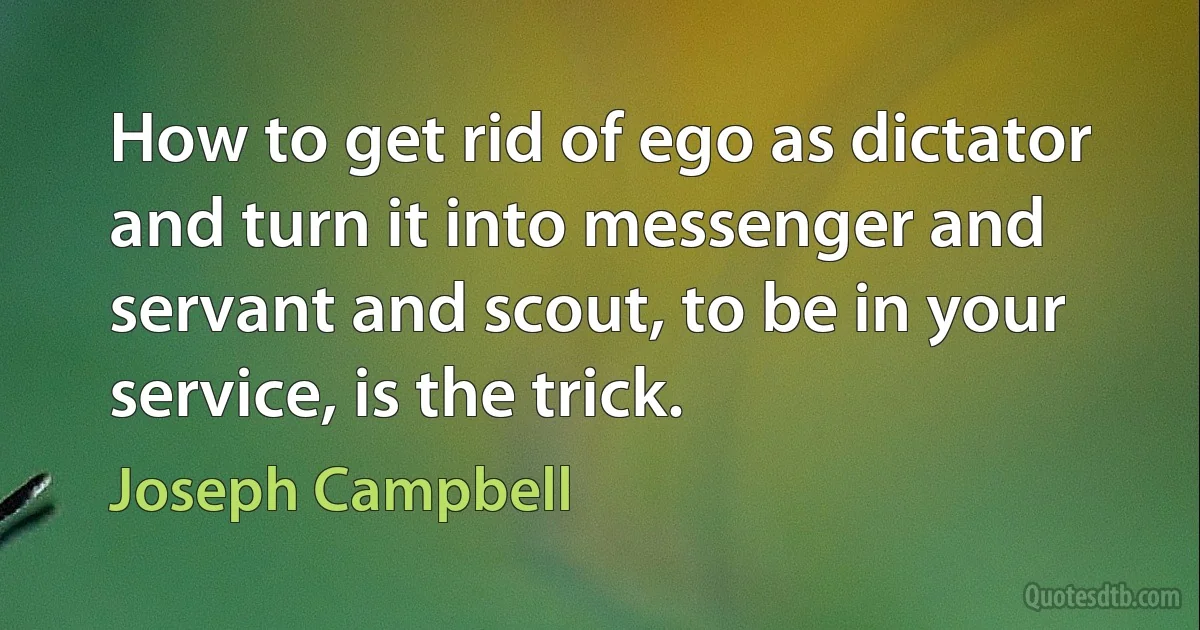 How to get rid of ego as dictator and turn it into messenger and servant and scout, to be in your service, is the trick. (Joseph Campbell)