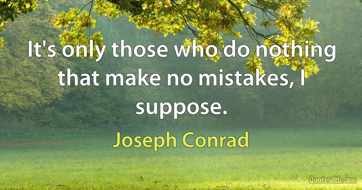 It's only those who do nothing that make no mistakes, I suppose. (Joseph Conrad)