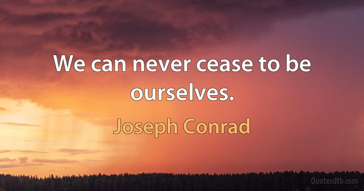 We can never cease to be ourselves. (Joseph Conrad)