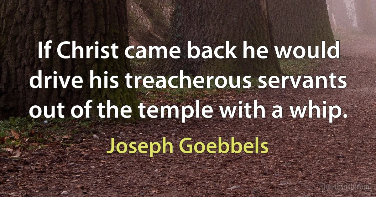 If Christ came back he would drive his treacherous servants out of the temple with a whip. (Joseph Goebbels)