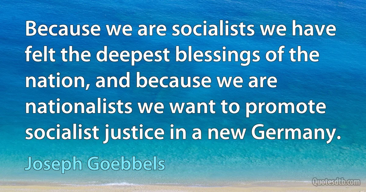 Because we are socialists we have felt the deepest blessings of the nation, and because we are nationalists we want to promote socialist justice in a new Germany. (Joseph Goebbels)