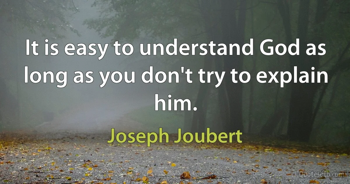 It is easy to understand God as long as you don't try to explain him. (Joseph Joubert)